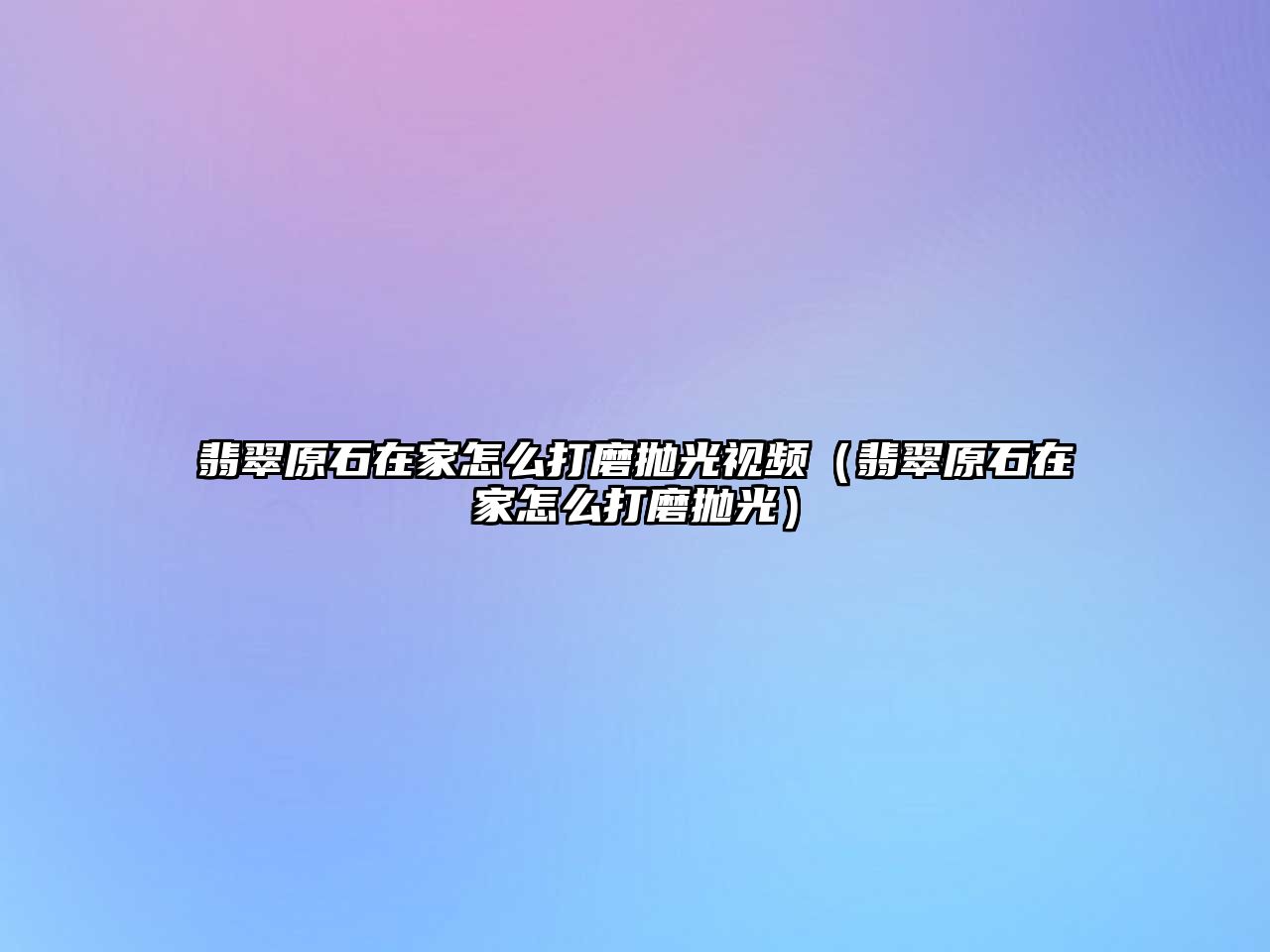 翡翠原石在家怎么打磨拋光視頻（翡翠原石在家怎么打磨拋光）