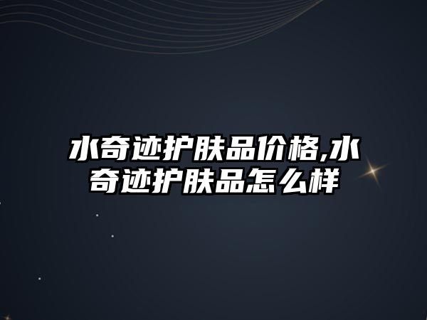 水奇跡護膚品價格,水奇跡護膚品怎么樣