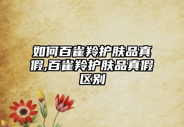 如何百雀羚護膚品真假,百雀羚護膚品真假區別