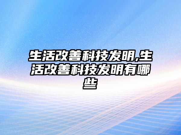 生活改善科技發(fā)明,生活改善科技發(fā)明有哪些