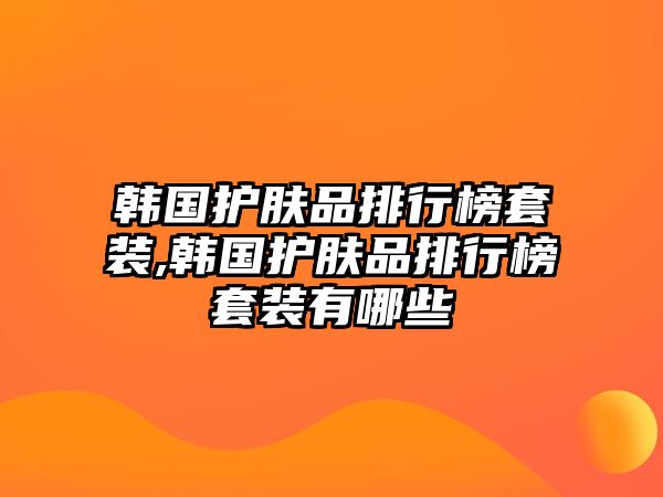 韓國(guó)護(hù)膚品排行榜套裝,韓國(guó)護(hù)膚品排行榜套裝有哪些