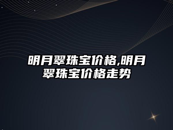 明月翠珠寶價格,明月翠珠寶價格走勢