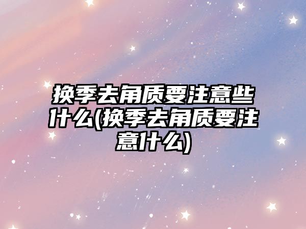 換季去角質要注意些什么(換季去角質要注意什么)