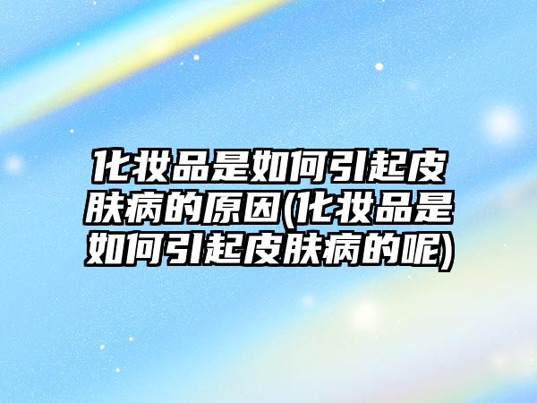 化妝品是如何引起皮膚病的原因(化妝品是如何引起皮膚病的呢)