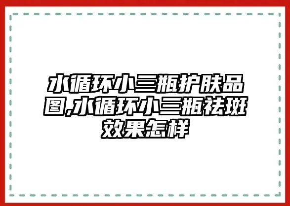 水循環小三瓶護膚品圖,水循環小三瓶祛斑效果怎樣