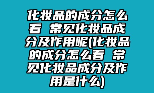 化妝品的成分怎么看 常見化妝品成分及作用呢(化妝品的成分怎么看 常見化妝品成分及作用是什么)