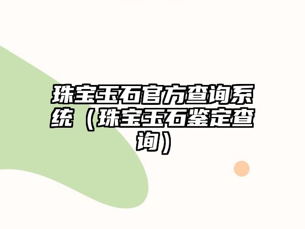 珠寶玉石官方查詢系統（珠寶玉石鑒定查詢）