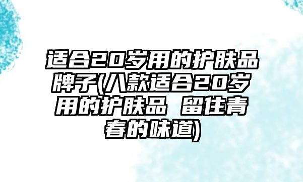 適合20歲用的護膚品牌子(八款適合20歲用的護膚品 留住青春的味道)