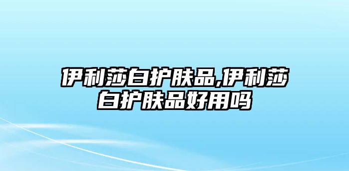 伊利莎白護膚品,伊利莎白護膚品好用嗎