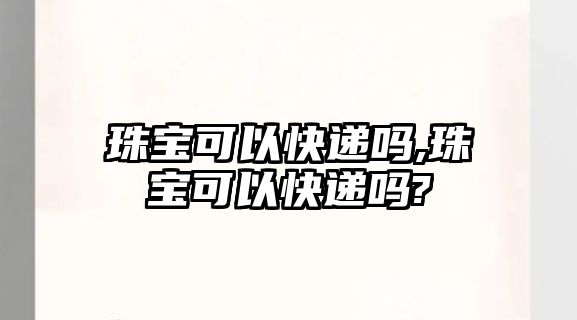 珠寶可以快遞嗎,珠寶可以快遞嗎?