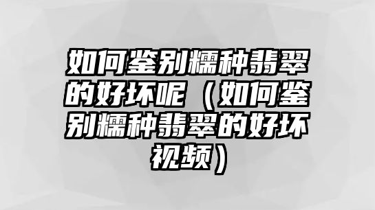 如何鑒別糯種翡翠的好壞呢（如何鑒別糯種翡翠的好壞視頻）