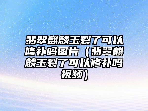 翡翠麒麟玉裂了可以修補(bǔ)嗎圖片（翡翠麒麟玉裂了可以修補(bǔ)嗎視頻）