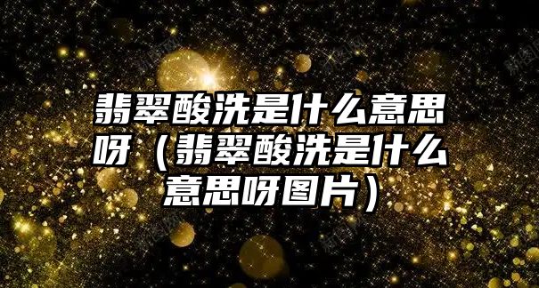 翡翠酸洗是什么意思呀（翡翠酸洗是什么意思呀圖片）