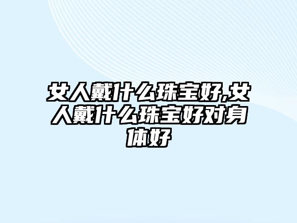 女人戴什么珠寶好,女人戴什么珠寶好對身體好