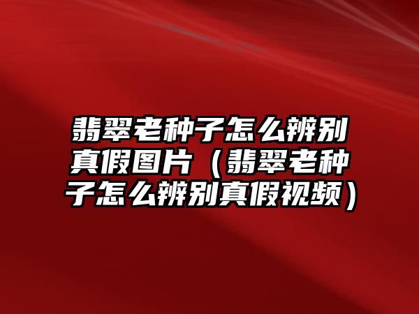 翡翠老種子怎么辨別真假圖片（翡翠老種子怎么辨別真假視頻）