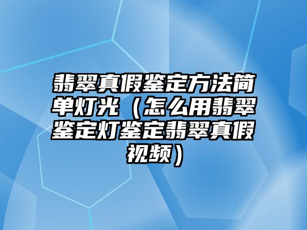 翡翠真假鑒定方法簡單燈光（怎么用翡翠鑒定燈鑒定翡翠真假視頻）