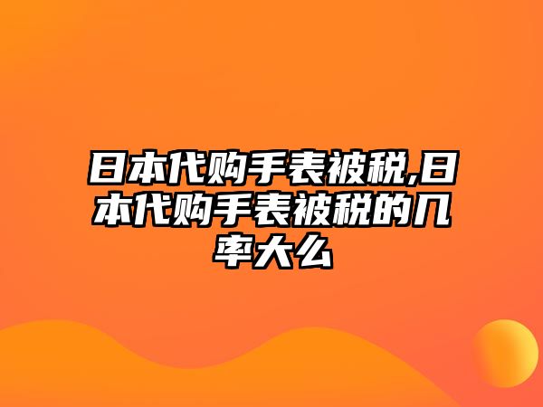 日本代購手表被稅,日本代購手表被稅的幾率大么