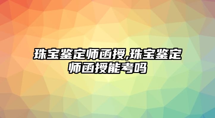 珠寶鑒定師函授,珠寶鑒定師函授能考嗎