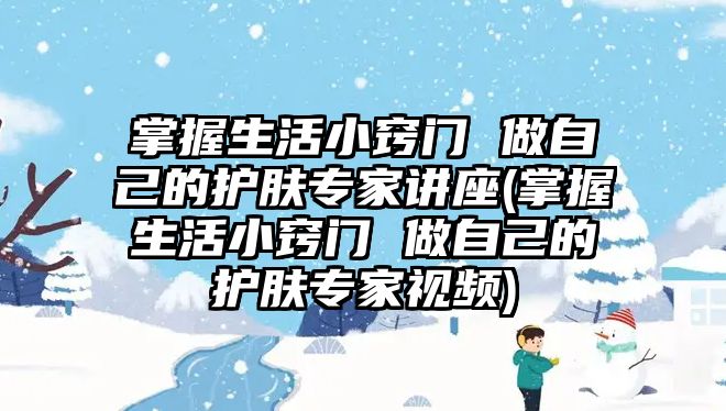 掌握生活小竅門 做自己的護膚專家講座(掌握生活小竅門 做自己的護膚專家視頻)