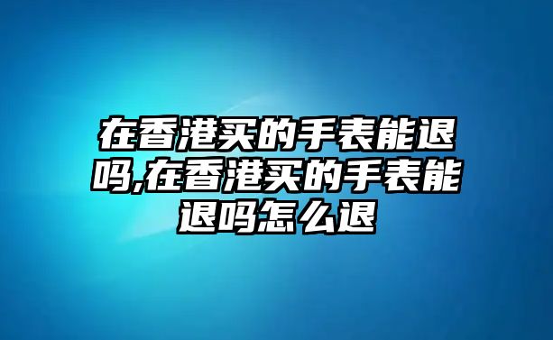 在香港買的手表能退嗎,在香港買的手表能退嗎怎么退