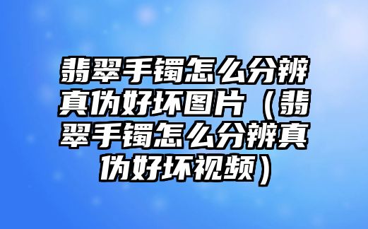 翡翠手鐲怎么分辨真偽好壞圖片（翡翠手鐲怎么分辨真偽好壞視頻）