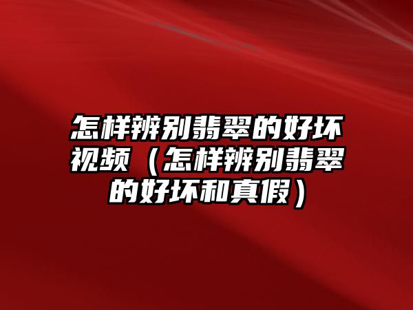 怎樣辨別翡翠的好壞視頻（怎樣辨別翡翠的好壞和真假）