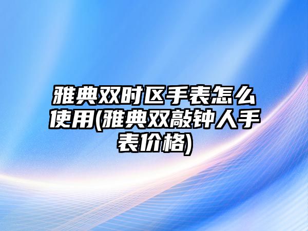 雅典雙時區手表怎么使用(雅典雙敲鐘人手表價格)