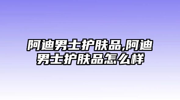 阿迪男士護膚品,阿迪男士護膚品怎么樣