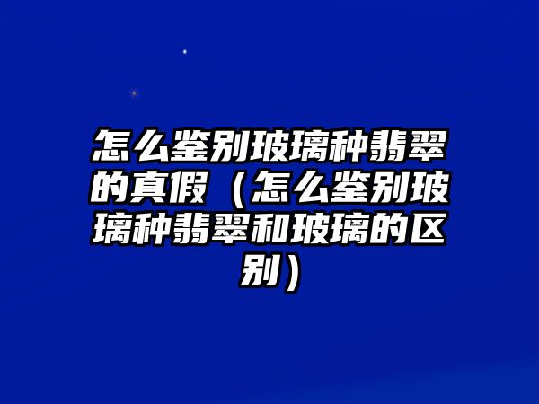 怎么鑒別玻璃種翡翠的真假（怎么鑒別玻璃種翡翠和玻璃的區別）