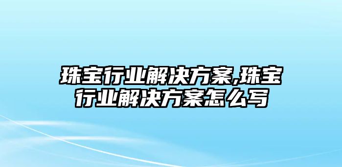 珠寶行業解決方案,珠寶行業解決方案怎么寫