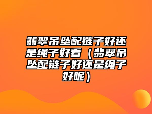 翡翠吊墜配鏈子好還是繩子好看（翡翠吊墜配鏈子好還是繩子好呢）