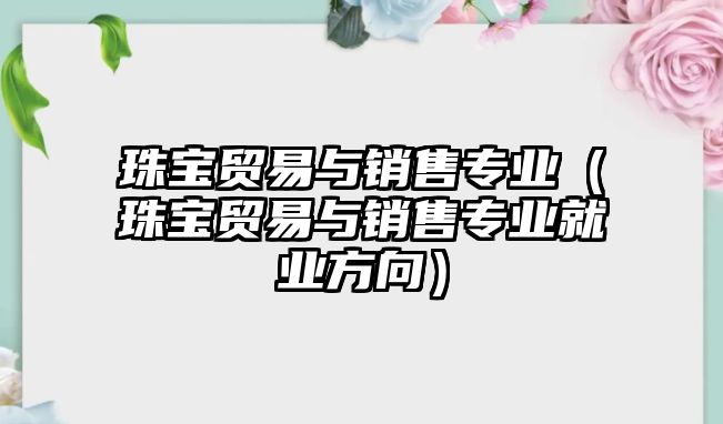 珠寶貿易與銷售專業（珠寶貿易與銷售專業就業方向）