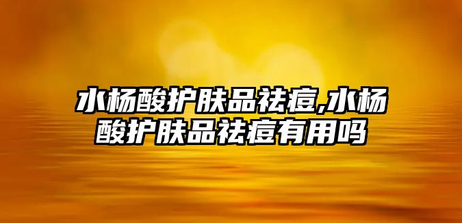 水楊酸護膚品祛痘,水楊酸護膚品祛痘有用嗎