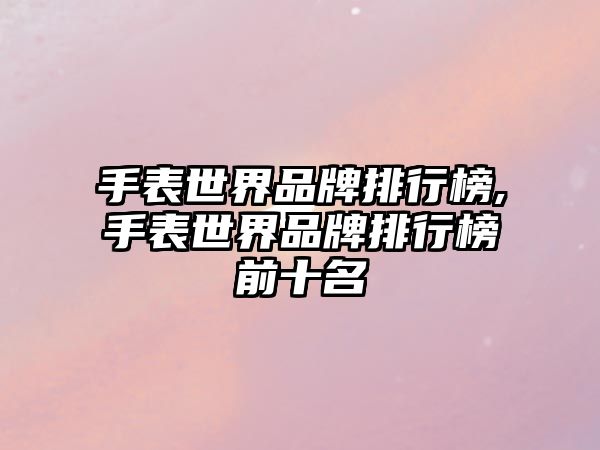 手表世界品牌排行榜,手表世界品牌排行榜前十名