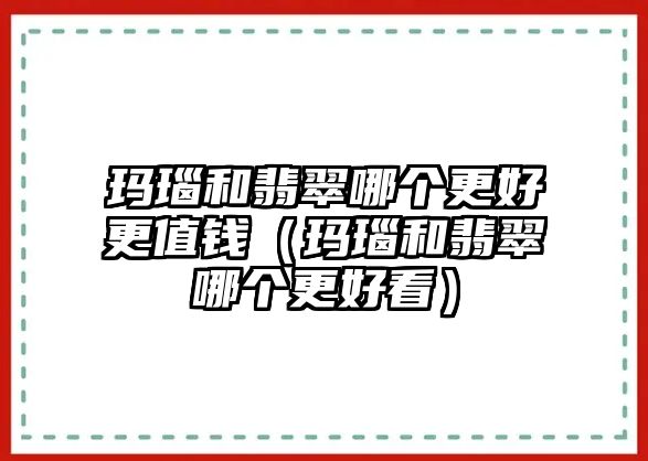 瑪瑙和翡翠哪個更好更值錢（瑪瑙和翡翠哪個更好看）