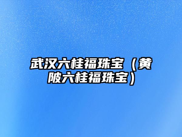 武漢六桂福珠寶（黃陂六桂福珠寶）