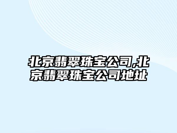 北京翡翠珠寶公司,北京翡翠珠寶公司地址