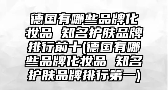 德國有哪些品牌化妝品 知名護膚品牌排行前十(德國有哪些品牌化妝品 知名護膚品牌排行第一)