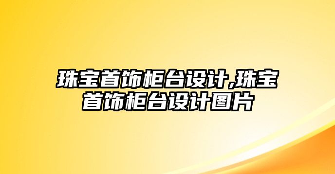 珠寶首飾柜臺設計,珠寶首飾柜臺設計圖片