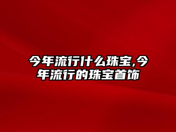 今年流行什么珠寶,今年流行的珠寶首飾