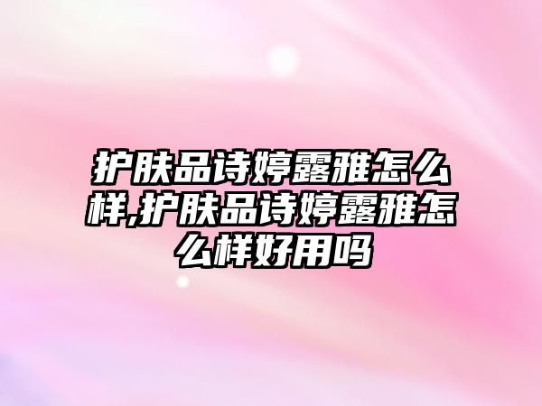 護膚品詩婷露雅怎么樣,護膚品詩婷露雅怎么樣好用嗎