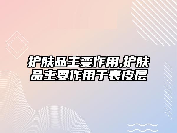 護膚品主要作用,護膚品主要作用于表皮層