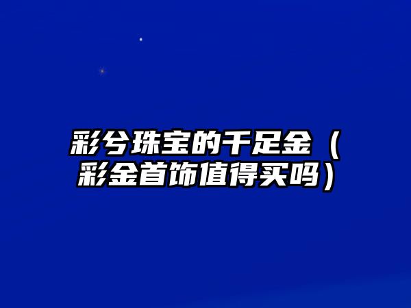 彩兮珠寶的千足金（彩金首飾值得買嗎）