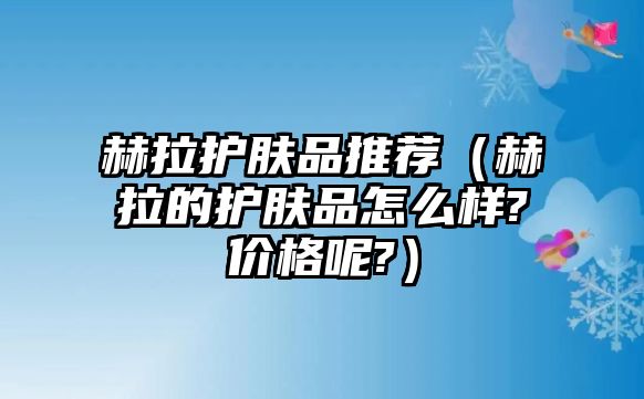 赫拉護(hù)膚品推薦（赫拉的護(hù)膚品怎么樣?價格呢?）