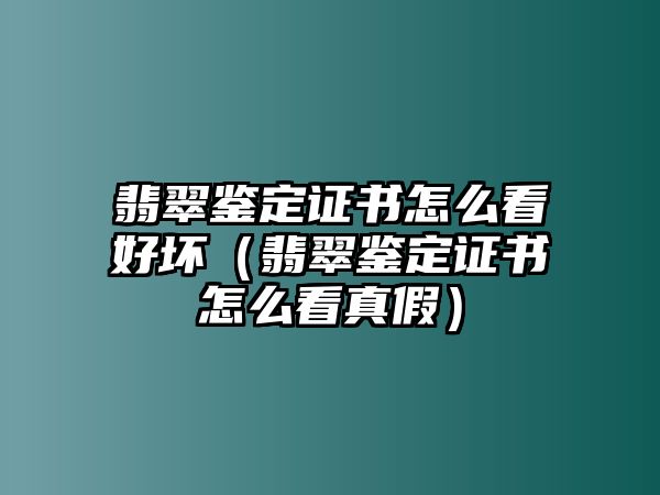 翡翠鑒定證書怎么看好壞（翡翠鑒定證書怎么看真假）