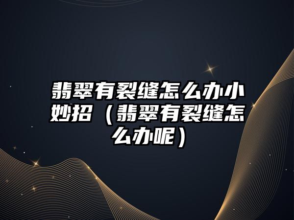 翡翠有裂縫怎么辦小妙招（翡翠有裂縫怎么辦呢）