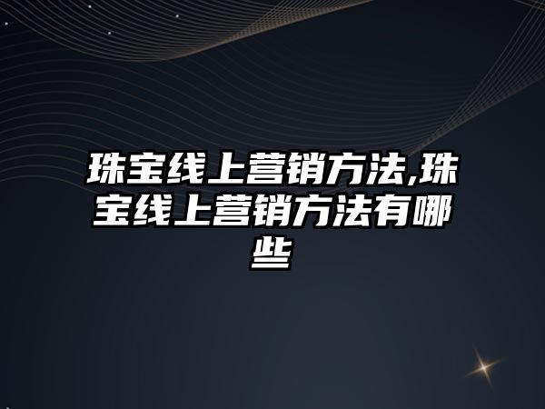 珠寶線上營銷方法,珠寶線上營銷方法有哪些