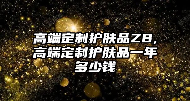 高端定制護膚品ZB,高端定制護膚品一年多少錢