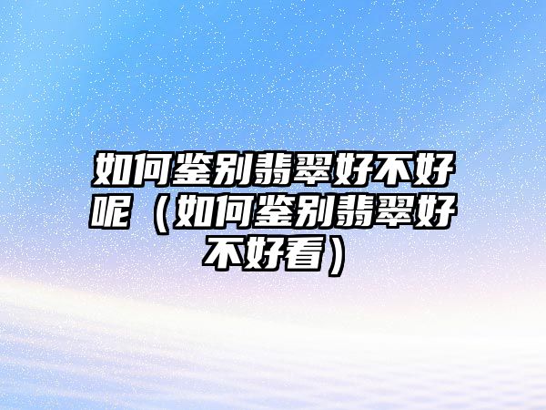 如何鑒別翡翠好不好呢（如何鑒別翡翠好不好看）