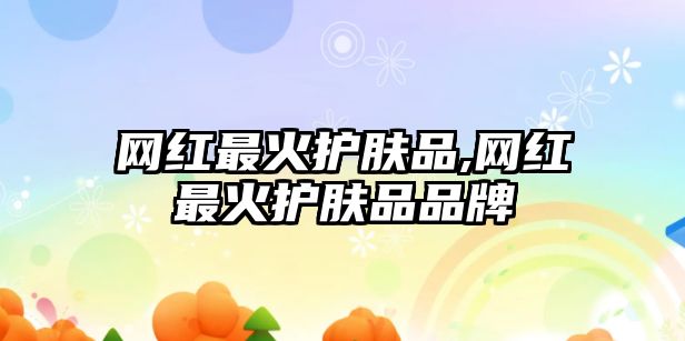 網(wǎng)紅最火護(hù)膚品,網(wǎng)紅最火護(hù)膚品品牌